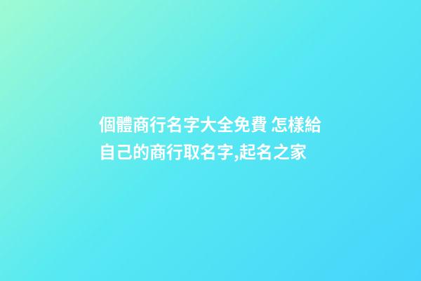 個體商行名字大全免費 怎樣給自己的商行取名字,起名之家-第1張-店鋪起名-玄機派